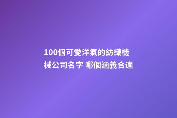 100個可愛洋氣的紡織機械公司名字 哪個涵義合適-第1張-公司起名-玄機派